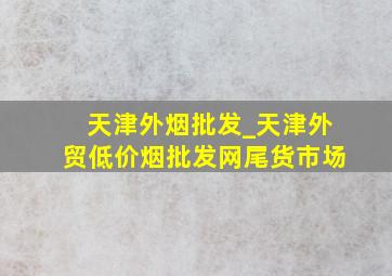 天津外烟批发_天津外贸(低价烟批发网)尾货市场