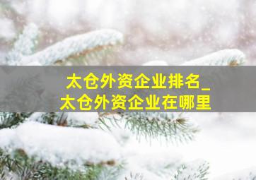 太仓外资企业排名_太仓外资企业在哪里