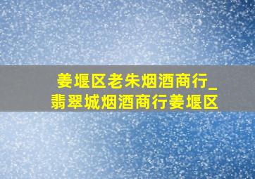 姜堰区老朱烟酒商行_翡翠城烟酒商行姜堰区