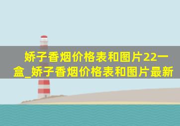 娇子香烟价格表和图片22一盒_娇子香烟价格表和图片最新