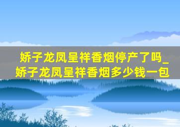 娇子龙凤呈祥香烟停产了吗_娇子龙凤呈祥香烟多少钱一包