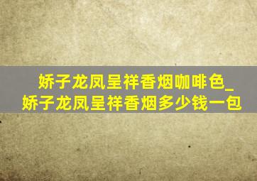 娇子龙凤呈祥香烟咖啡色_娇子龙凤呈祥香烟多少钱一包