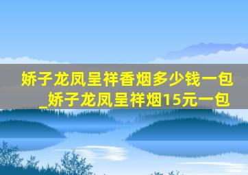 娇子龙凤呈祥香烟多少钱一包_娇子龙凤呈祥烟15元一包