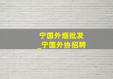 宁国外烟批发_宁国外协招聘