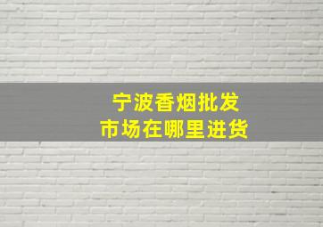 宁波香烟批发市场在哪里进货