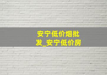 安宁低价烟批发_安宁低价房