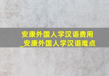 安康外国人学汉语费用_安康外国人学汉语难点