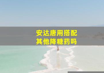 安达唐用搭配其他降糖药吗