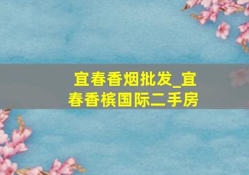 宜春香烟批发_宜春香槟国际二手房