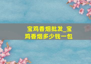 宝鸡香烟批发_宝鸡香烟多少钱一包