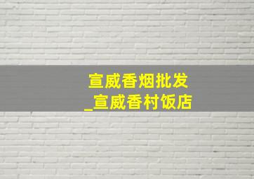 宣威香烟批发_宣威香村饭店