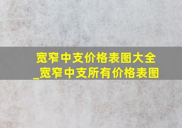 宽窄中支价格表图大全_宽窄中支所有价格表图