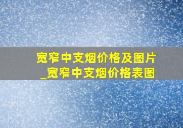 宽窄中支烟价格及图片_宽窄中支烟价格表图