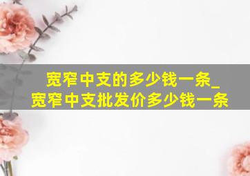 宽窄中支的多少钱一条_宽窄中支批发价多少钱一条