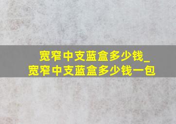 宽窄中支蓝盒多少钱_宽窄中支蓝盒多少钱一包