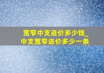 宽窄中支进价多少钱_中支宽窄进价多少一条