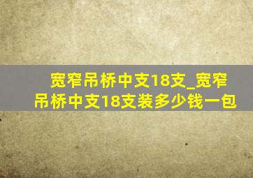 宽窄吊桥中支18支_宽窄吊桥中支18支装多少钱一包