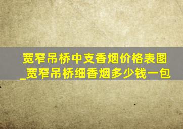 宽窄吊桥中支香烟价格表图_宽窄吊桥细香烟多少钱一包