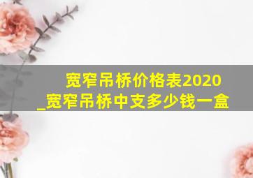 宽窄吊桥价格表2020_宽窄吊桥中支多少钱一盒