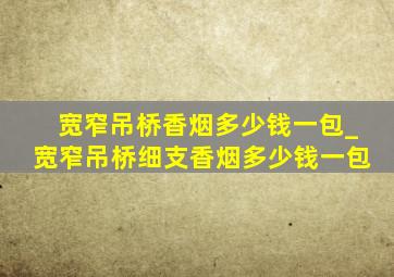 宽窄吊桥香烟多少钱一包_宽窄吊桥细支香烟多少钱一包