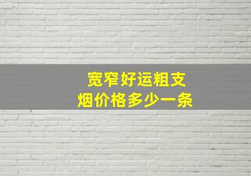 宽窄好运粗支烟价格多少一条