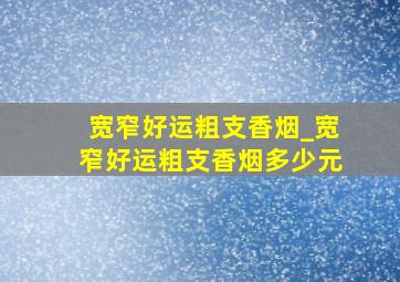 宽窄好运粗支香烟_宽窄好运粗支香烟多少元