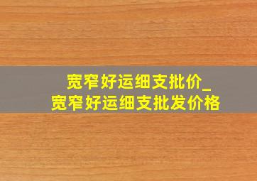 宽窄好运细支批价_宽窄好运细支批发价格