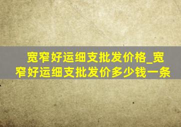 宽窄好运细支批发价格_宽窄好运细支批发价多少钱一条