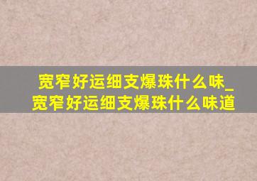 宽窄好运细支爆珠什么味_宽窄好运细支爆珠什么味道