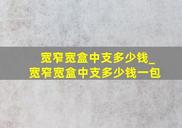 宽窄宽盒中支多少钱_宽窄宽盒中支多少钱一包