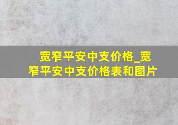 宽窄平安中支价格_宽窄平安中支价格表和图片