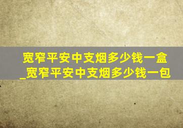 宽窄平安中支烟多少钱一盒_宽窄平安中支烟多少钱一包