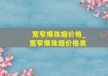 宽窄爆珠烟价格_宽窄爆珠烟价格表