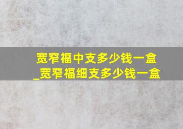 宽窄福中支多少钱一盒_宽窄福细支多少钱一盒