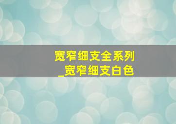 宽窄细支全系列_宽窄细支白色