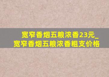 宽窄香烟五粮浓香23元_宽窄香烟五粮浓香粗支价格