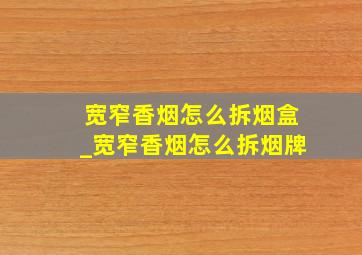 宽窄香烟怎么拆烟盒_宽窄香烟怎么拆烟牌