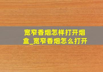 宽窄香烟怎样打开烟盒_宽窄香烟怎么打开