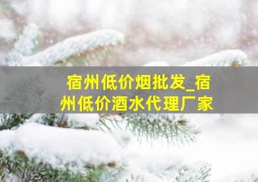 宿州低价烟批发_宿州低价酒水代理厂家