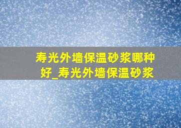 寿光外墙保温砂浆哪种好_寿光外墙保温砂浆