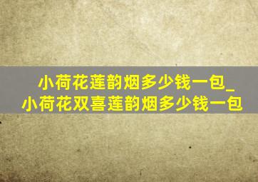 小荷花莲韵烟多少钱一包_小荷花双喜莲韵烟多少钱一包