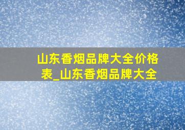 山东香烟品牌大全价格表_山东香烟品牌大全