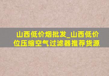 山西低价烟批发_山西低价位压缩空气过滤器推荐货源