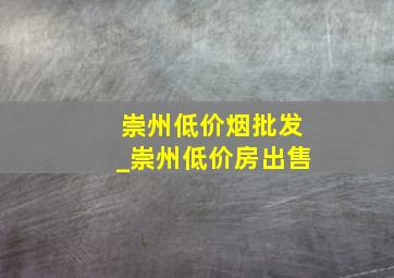 崇州低价烟批发_崇州低价房出售