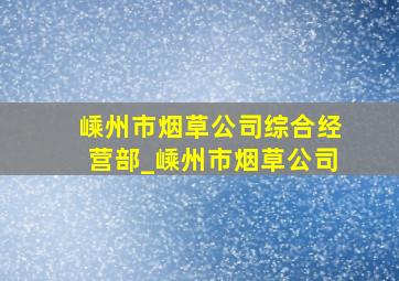 嵊州市烟草公司综合经营部_嵊州市烟草公司