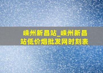 嵊州新昌站_嵊州新昌站(低价烟批发网)时刻表