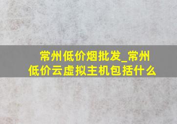 常州低价烟批发_常州低价云虚拟主机包括什么