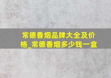 常德香烟品牌大全及价格_常德香烟多少钱一盒