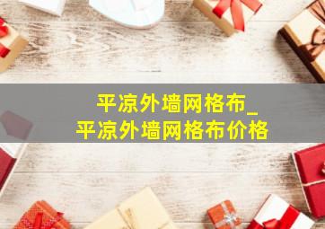 平凉外墙网格布_平凉外墙网格布价格