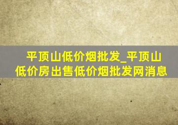 平顶山低价烟批发_平顶山低价房出售(低价烟批发网)消息